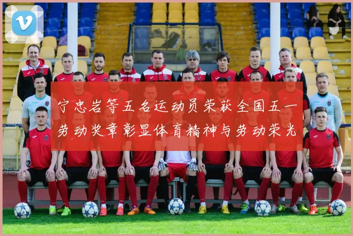 宁忠岩等五名运动员荣获全国五一劳动奖章彰显体育精神与劳动荣光