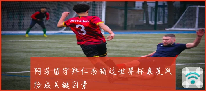 阿芳留守拜仁或错过世界杯康复风险成关键因素