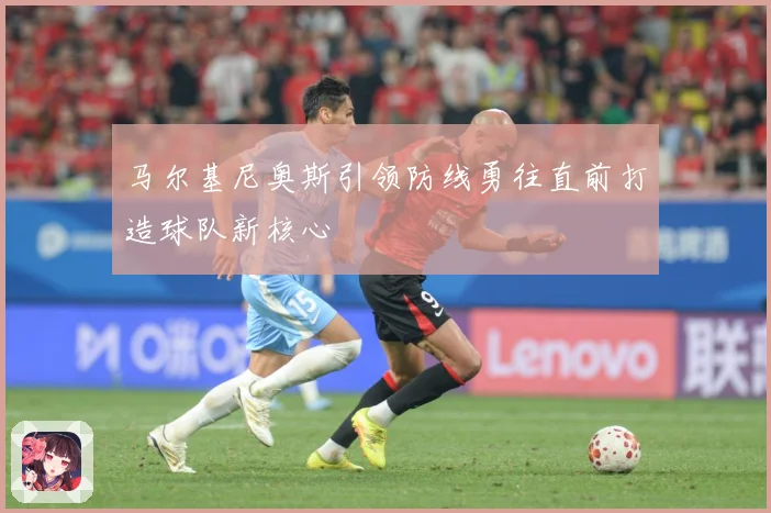 马尔基尼奥斯引领防线勇往直前打造球队新核心