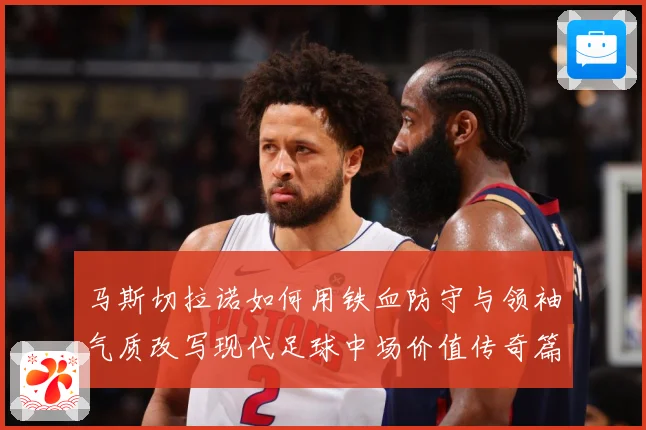 马斯切拉诺如何用铁血防守与领袖气质改写现代足球中场价值传奇篇