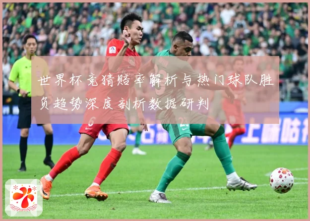 世界杯竞猜赔率解析与热门球队胜负趋势深度剖析数据研判