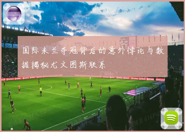 国际米兰夺冠背后的意外悖论与数据揭秘尤文图斯联系