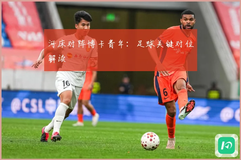 河床对阵博卡青年：足球关键对位解读