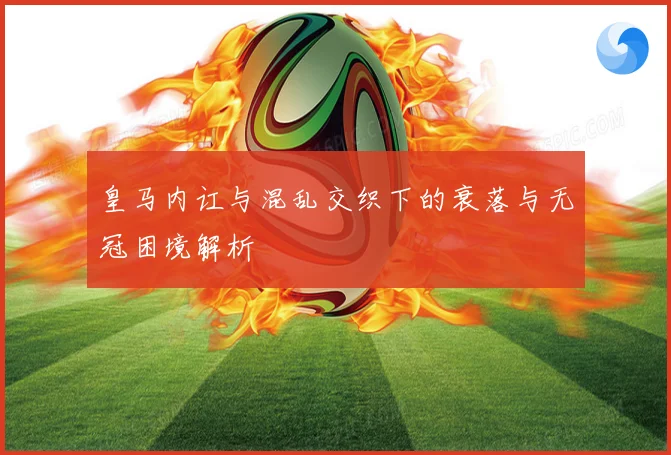 皇马内讧与混乱交织下的衰落与无冠困境解析