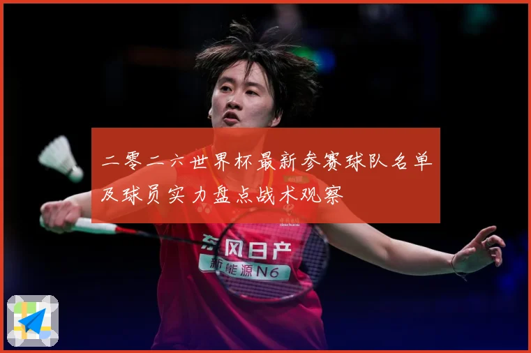 二零二六世界杯最新参赛球队名单及球员实力盘点战术观察