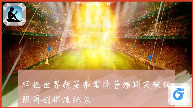 田径世界新星弗雷泽普赖斯突破极限再创辉煌纪录