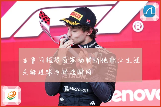 吉鲁闪耀绿茵赛场解析他职业生涯关键进球与辉煌瞬间