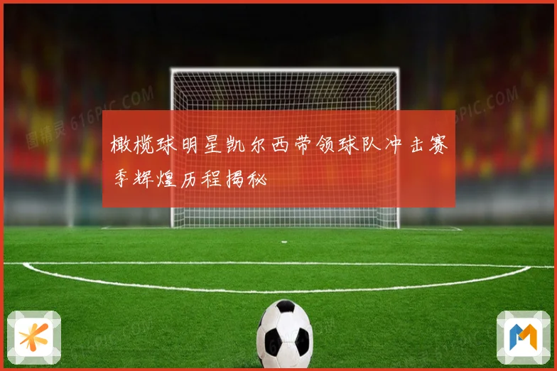 橄榄球明星凯尔西带领球队冲击赛季辉煌历程揭秘
