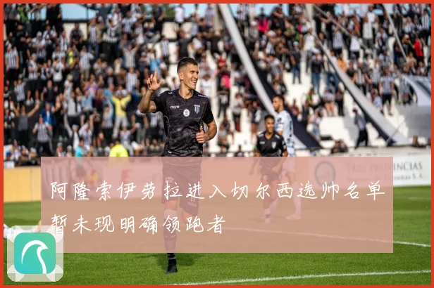阿隆索伊劳拉进入切尔西选帅名单暂未现明确领跑者
