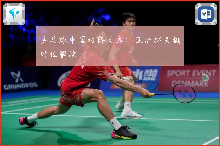 乒乓球中国对阵日本：亚洲杯关键对位解读