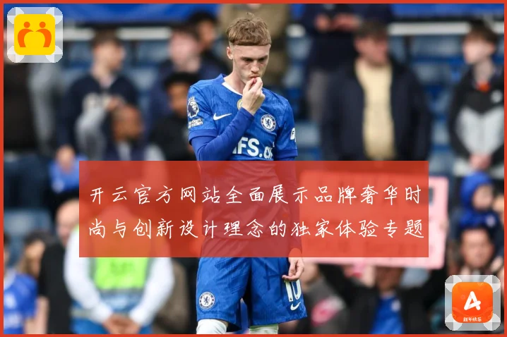 开云官方网站全面展示品牌奢华时尚与创新设计理念的独家体验专题观察