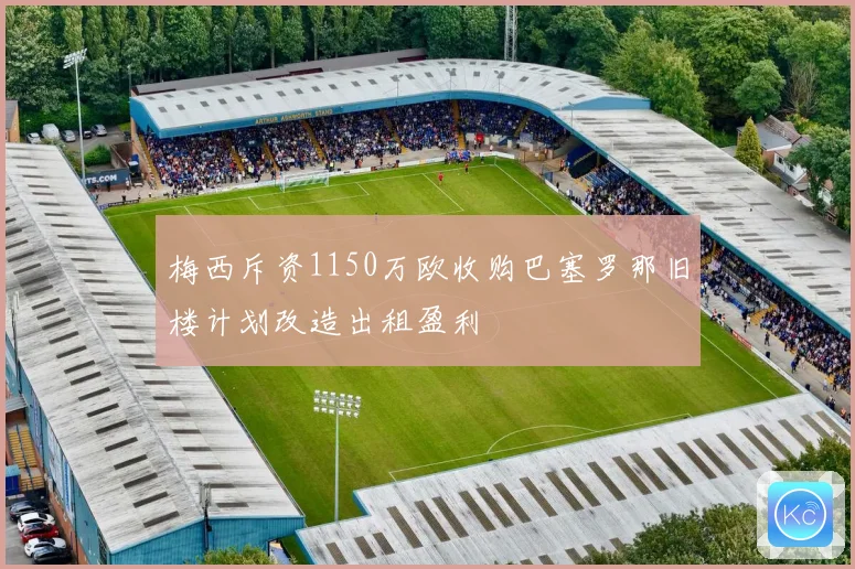 梅西斥资1150万欧收购巴塞罗那旧楼计划改造出租盈利