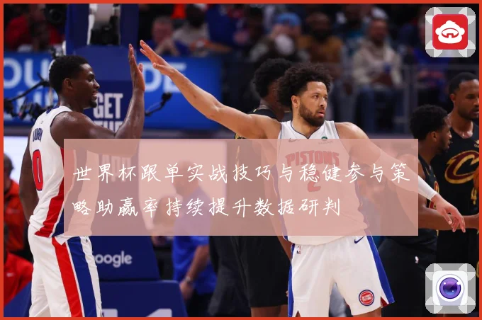 世界杯跟单实战技巧与稳健参与策略助赢率持续提升数据研判