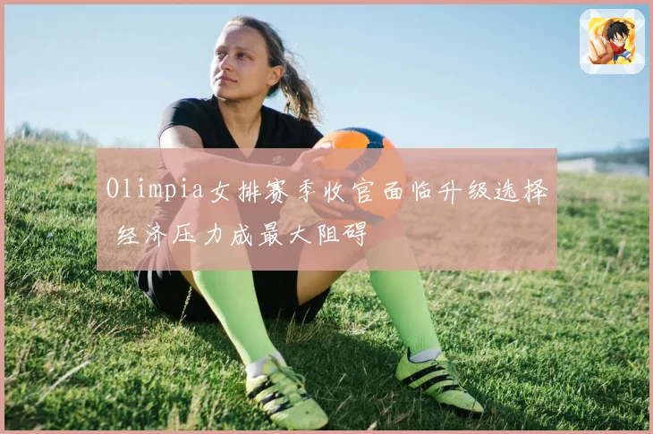 Olimpia女排赛季收官面临升级选择 经济压力成最大阻碍