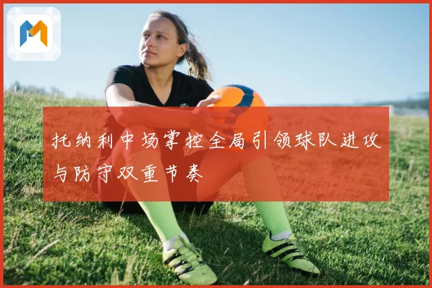 托纳利中场掌控全局引领球队进攻与防守双重节奏