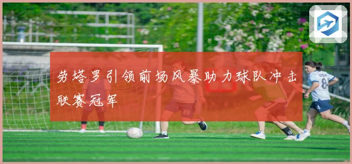 劳塔罗引领前场风暴助力球队冲击联赛冠军