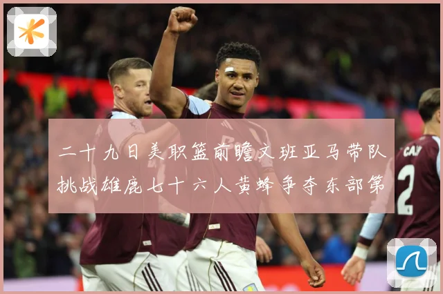 二十九日美职篮前瞻文班亚马带队挑战雄鹿七十六人黄蜂争夺东部第赛场复盘