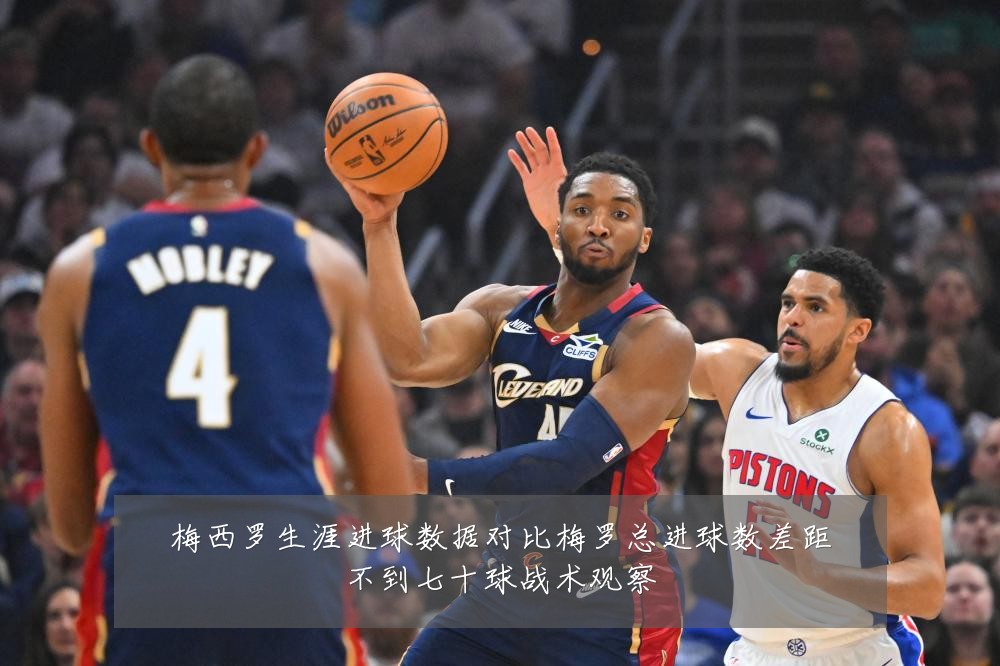 梅西罗生涯进球数据对比梅罗总进球数差距不到七十球战术观察