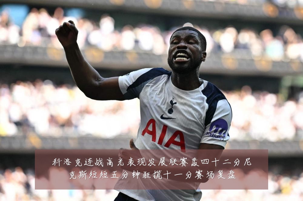 科洛克连战高光表现发展联赛轰四十二分尼克斯短短五分钟狂揽十一分赛场复盘