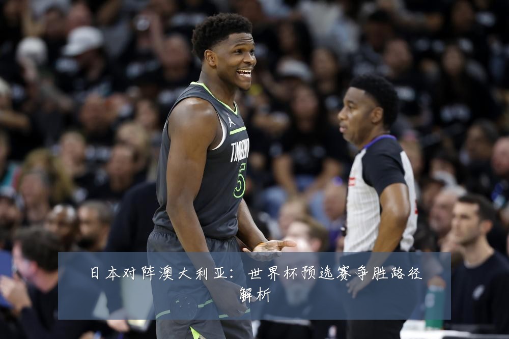 日本对阵澳大利亚:世界杯预选赛争胜路径解析