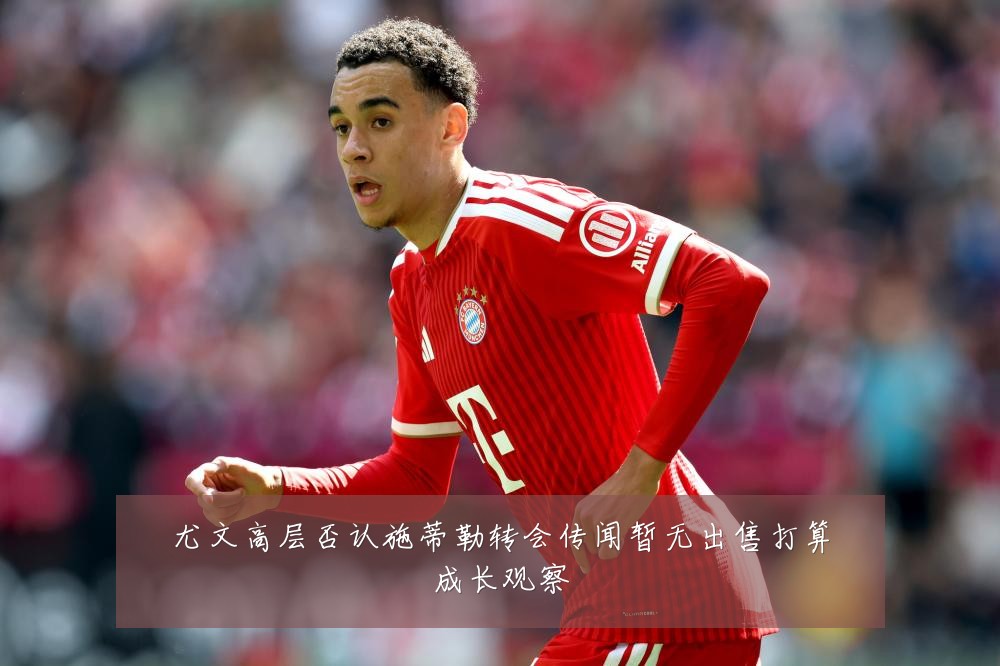 尤文高层否认施蒂勒转会传闻暂无出售打算成长观察